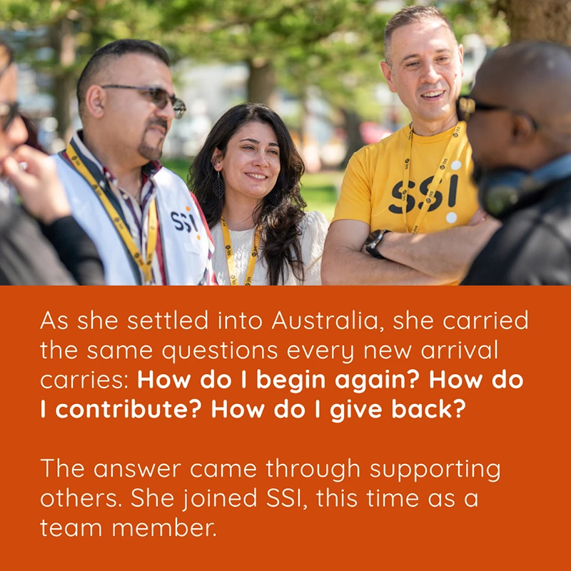 As she settled into Australia, she carried the same questions every new arrival carries: How do I begin again? How do I contribute? How do I give back? The answer came through supporting others. She joined SSI, this time as a team member.